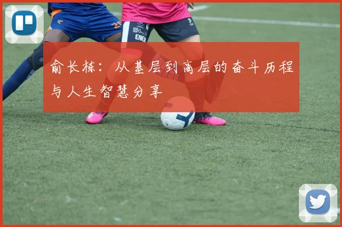 俞长栋：从基层到高层的奋斗历程与人生智慧分享