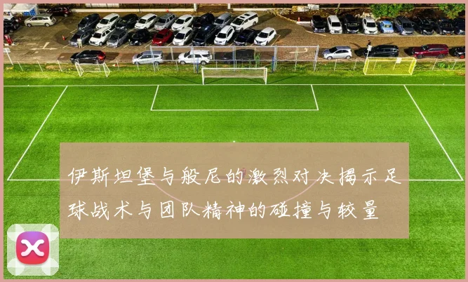 伊斯坦堡与般尼的激烈对决揭示足球战术与团队精神的碰撞与较量