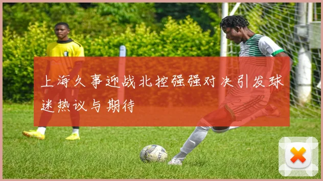 上海久事迎战北控强强对决引发球迷热议与期待