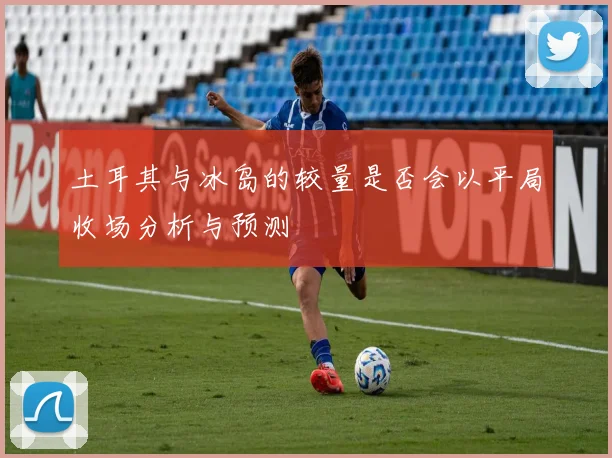 土耳其与冰岛的较量是否会以平局收场分析与预测